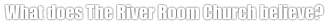 What does The River Room Church believe?